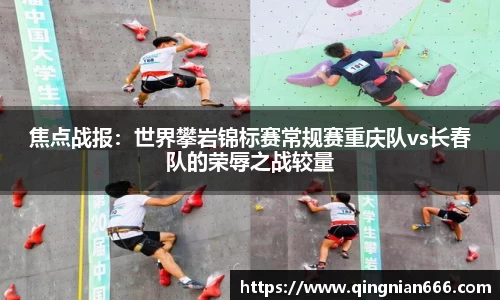 焦点战报：世界攀岩锦标赛常规赛重庆队vs长春队的荣辱之战较量