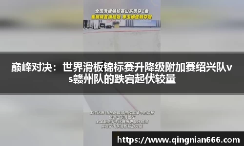巅峰对决：世界滑板锦标赛升降级附加赛绍兴队vs赣州队的跌宕起伏较量