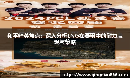 和平精英焦点：深入分析LNG在赛事中的耐力表现与策略