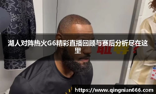 湖人对阵热火G6精彩直播回顾与赛后分析尽在这里