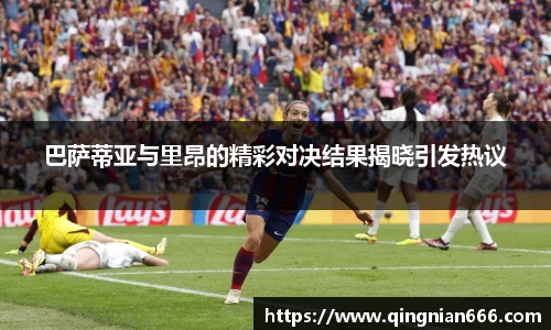 巴萨蒂亚与里昂的精彩对决结果揭晓引发热议